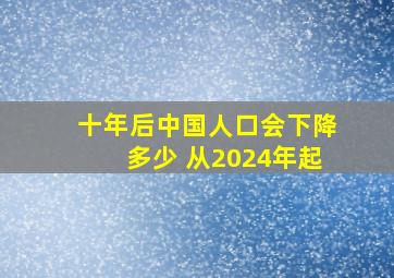 十年后中国人口会下降多少 从2024年起